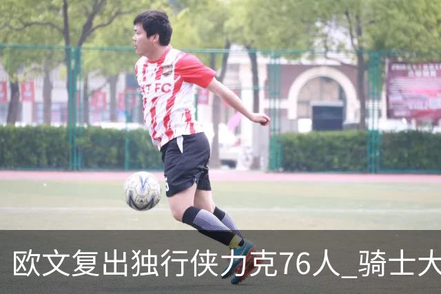 欧文复出独行侠力克76人 骑士大胜国王6连胜